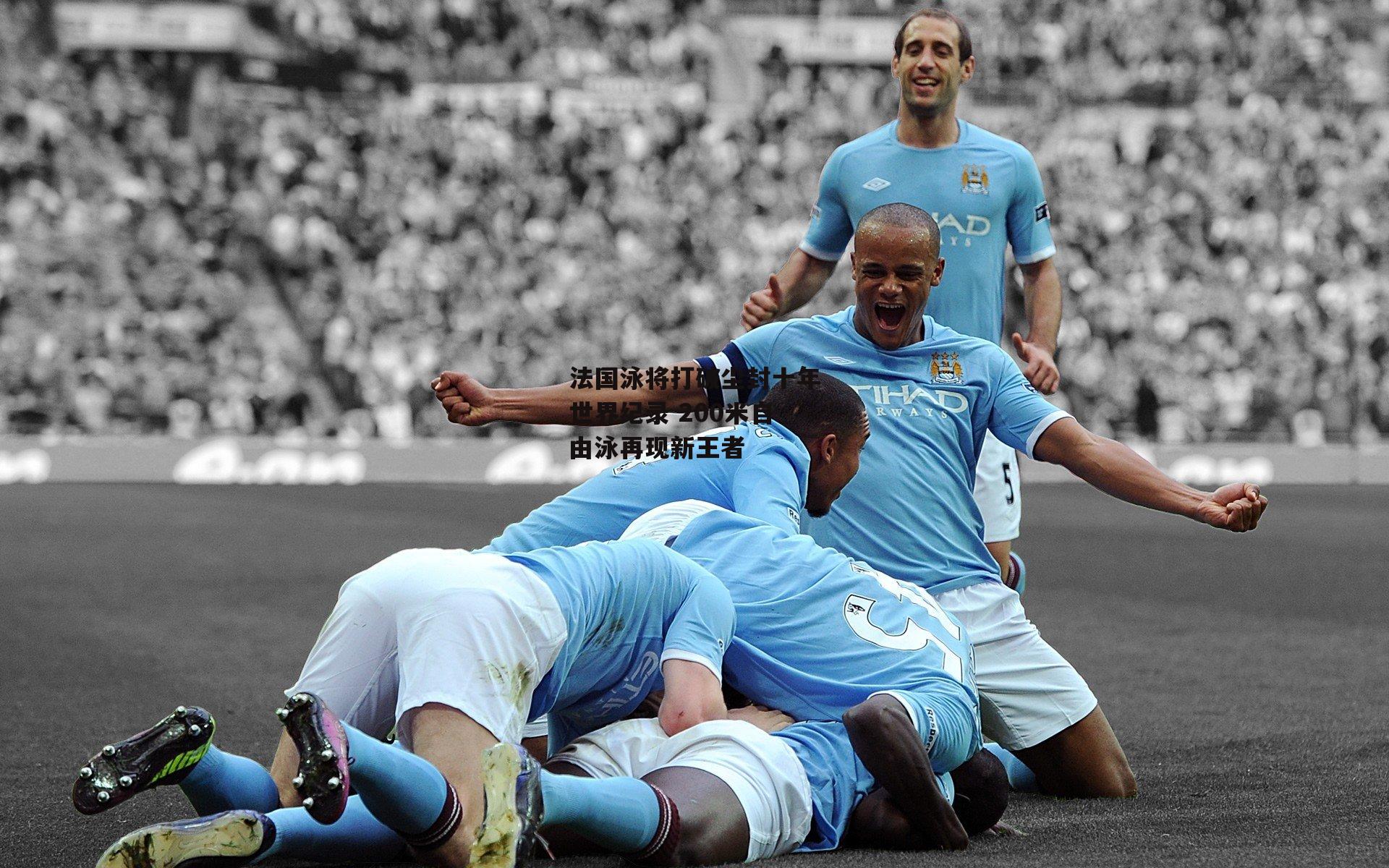 法国泳将打破尘封十年世界纪录 200米自由泳再现新王者