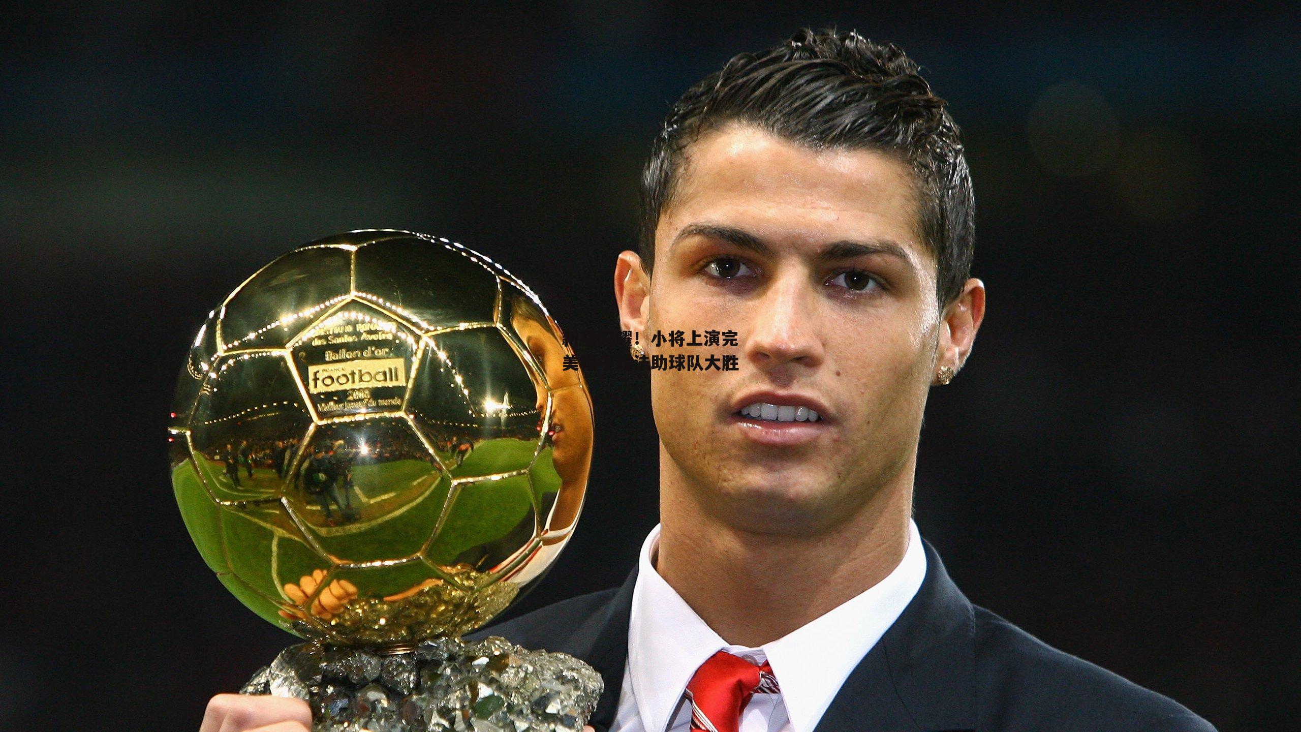 新星闪耀!小将上演完美帽子戏法助球队大胜