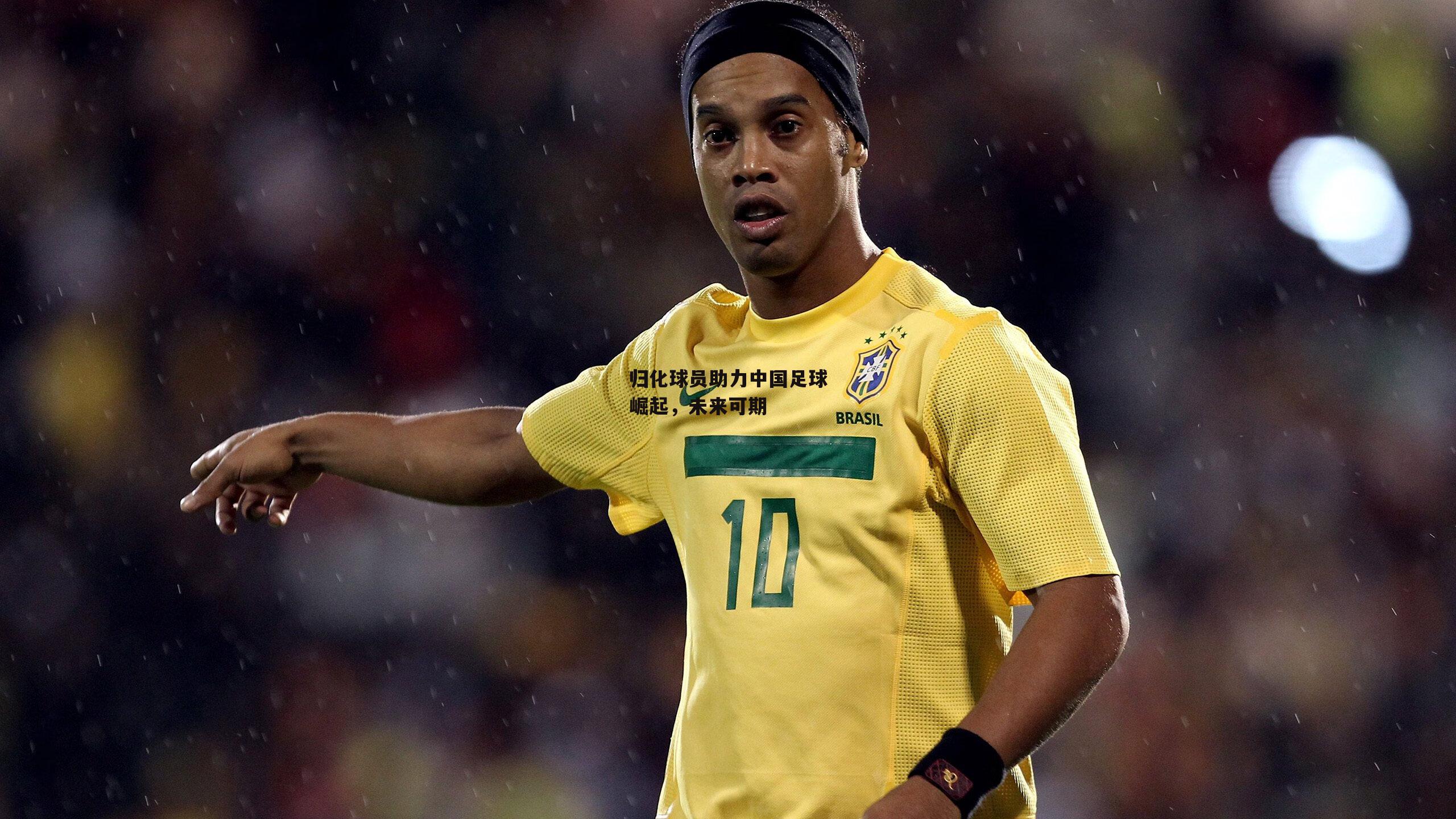 归化球员助力中国足球崛起，未来可期