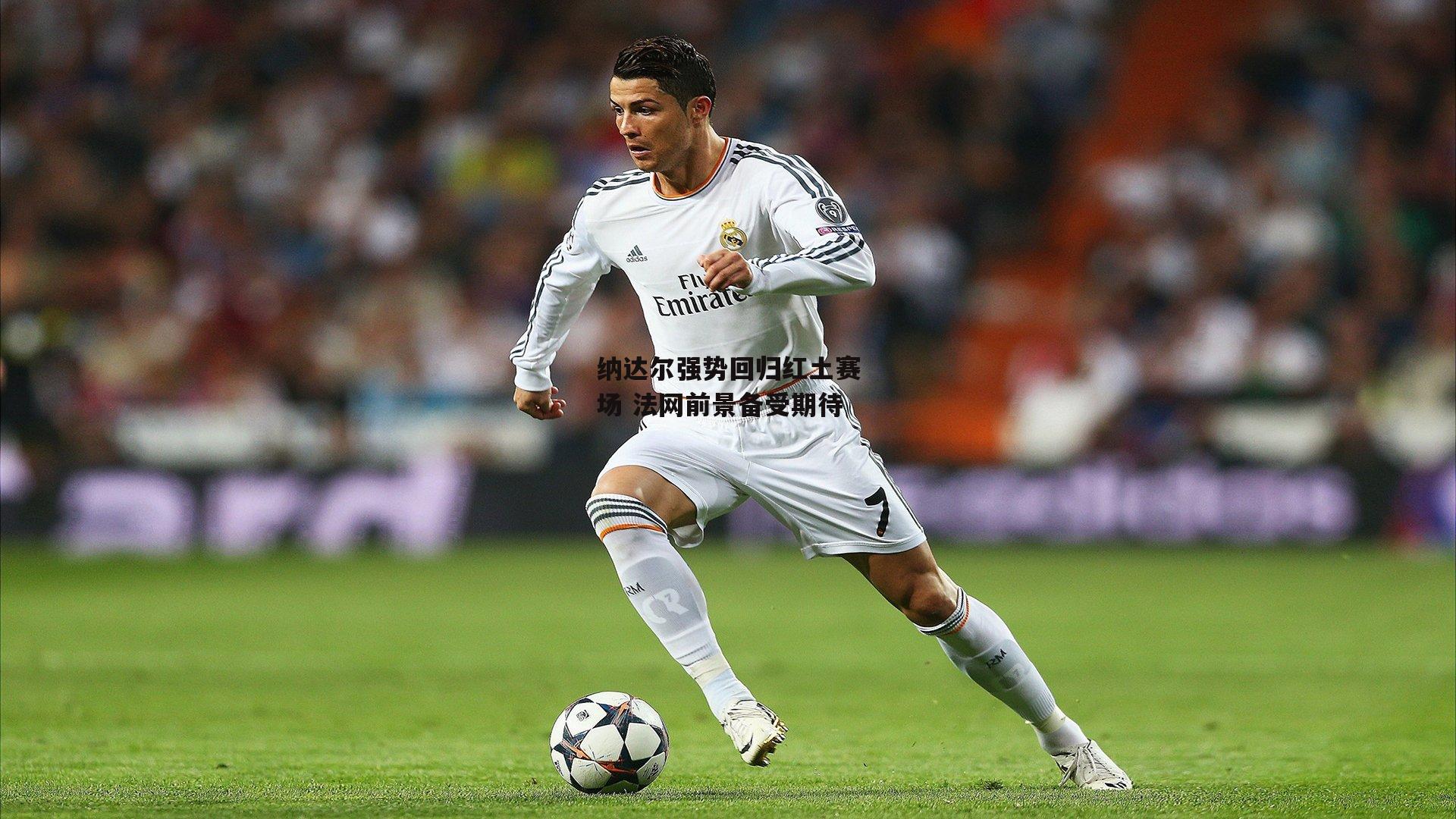 纳达尔强势回归红土赛场 法网前景备受期待