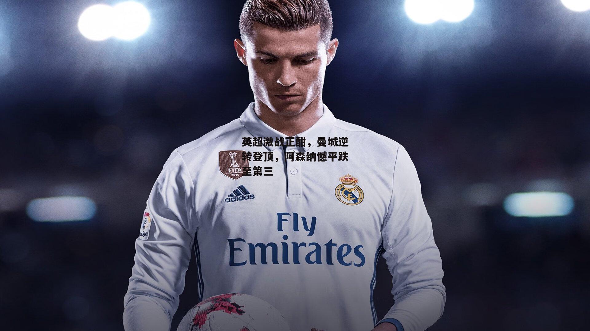 英超激战正酣,曼城逆转登顶,阿森纳憾平跌至第三