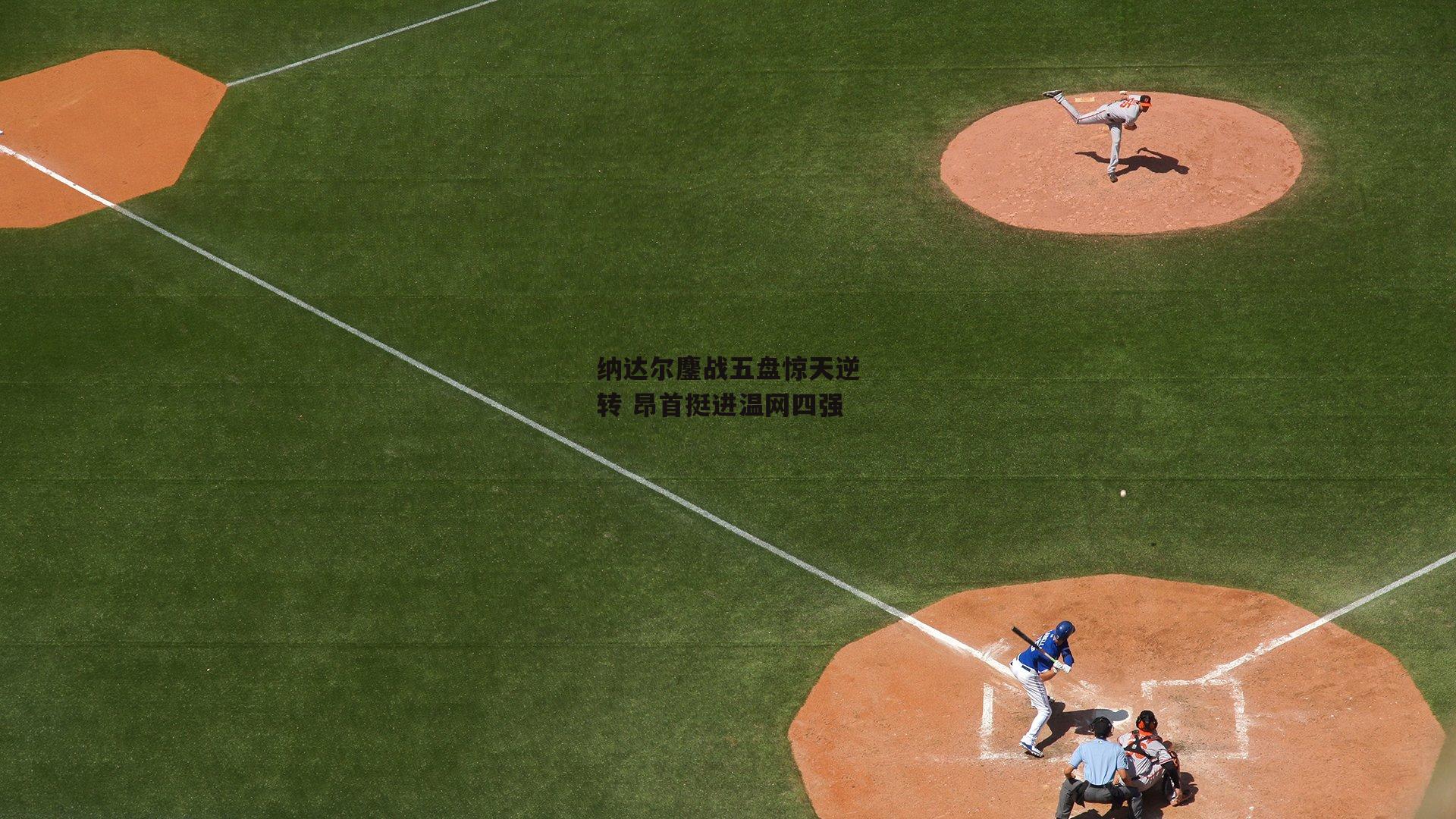 纳达尔鏖战五盘惊天逆转 昂首挺进温网四强